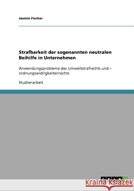 Strafbarkeit der sogenannten neutralen Beihilfe in Unternehmen: Anwendungsprobleme des Umweltstrafrechts und - ordnungswidrigkeitenrechts Fischer, Jasmin 9783638654302 Grin Verlag - książka