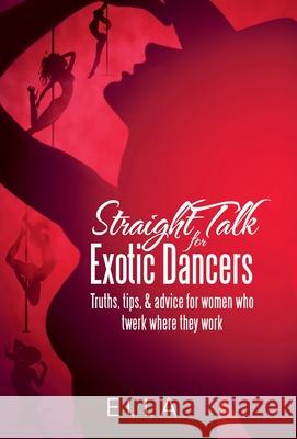 Straight Talk for Exotic Dancers: Truths, Tips, & Advice for Women Who Twerk Where They Work Ella 9781480895874 Archway Publishing - książka