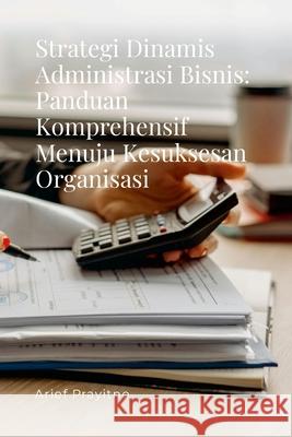 Strategi Dinamis Administrasi Bisnis: Panduan Komprehensif Menuju Kesuksesan Organisasi Arief Prayitno 9781257644254 Lulu.com - książka