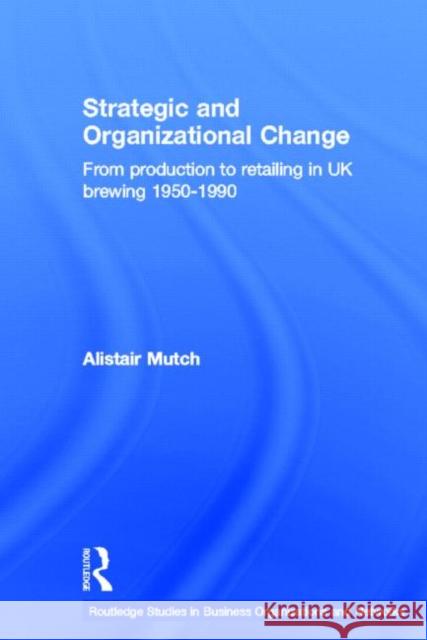 Strategic and Organizational Change : From Production to Retailing in UK Brewing 1950-1990 Alistair Mutch A. Mutch 9780415360500 Routledge - książka