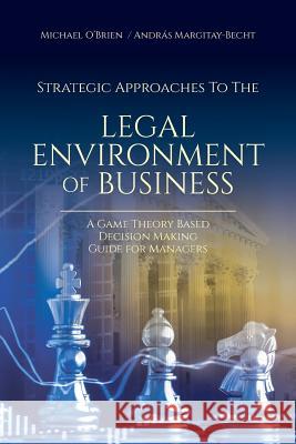 Strategic Approaches to the Legal Environment of Business: A Game Theory Based Decision Making Guide for Managers Michael O'Brien, András Margitay-Becht 9781627346375 Brown Walker Press (FL) - książka
