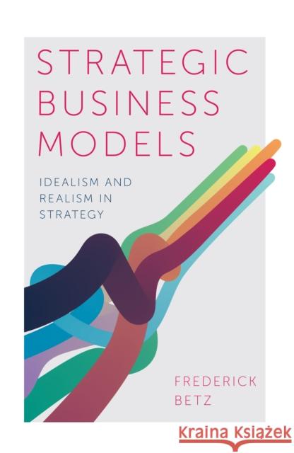 Strategic Business Models: Idealism and Realism in Strategy Frederick Betz (Portland State University, USA) 9781787567108 Emerald Publishing Limited - książka