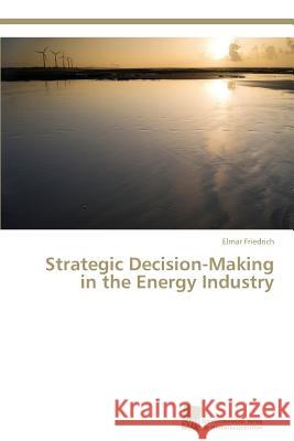 Strategic Decision-Making in the Energy Industry Friedrich Elmar 9783838150222 Sudwestdeutscher Verlag Fur Hochschulschrifte - książka