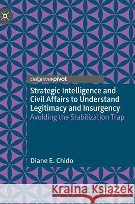 Strategic Intelligence and Civil Affairs to Understand Legitimacy and Insurgency: Avoiding the Stabilization Trap Chido, Diane E. 9783030209766 Palgrave Pivot - książka