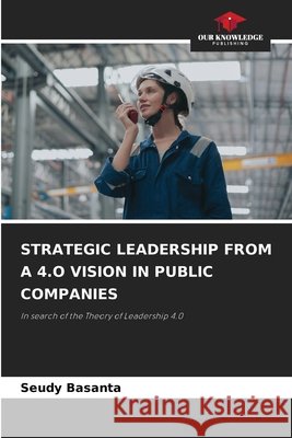 STRATEGIC LEADERSHIP FROM A 4.O VISION IN PUBLIC COMPANIES Basanta, Seudy 9786208994020 Our Knowledge Publishing - książka
