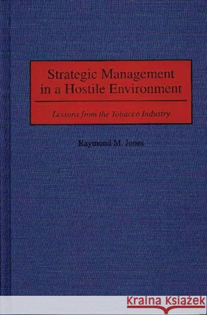 Strategic Management in a Hostile Environment: Lessons from the Tobacco Industry Jones, Raymond M. 9781567201581 Quorum Books - książka