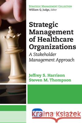 Strategic Management of Healthcare Organizations: A Stakeholder Management Approach Jeffrey S. Harrison Stephen M. Thompson 9781606497722 Business Expert Press - książka