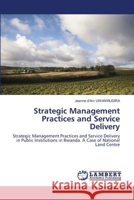 Strategic Management Practices and Service Delivery Jeanne D'Arc Uwanyiligira 9786203465495 LAP Lambert Academic Publishing - książka
