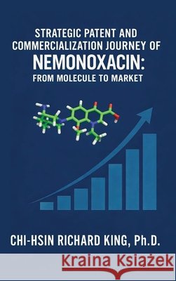 Strategic Patent and Commercialization Journey of Nemonoxacin: From Molecule to Market King, Chi-Hsin Richard 9781971588230 Chi-Hsin Richard King - książka