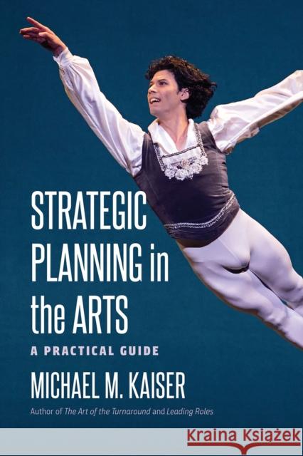 Strategic Planning in the Arts: A Practical Guide Michael M. Kaiser 9781512601749 Brandeis University Press - książka