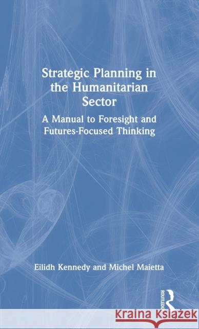 Strategic Planning in the Humanitarian Sector: A Manual to Foresight and Futures-Focused Thinking Eilidh Kennedy Michel Maietta 9780367556976 Routledge - książka