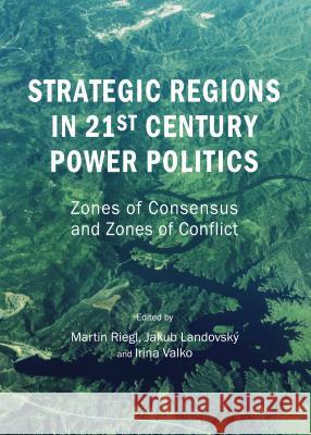 Strategic Regions in 21st Century Power Politics: Zones of Consensus and Zones of Conflict Martin Riegl Irina Valko Jakub Landovsky 9781443866804 Cambridge Scholars Publishing - książka
