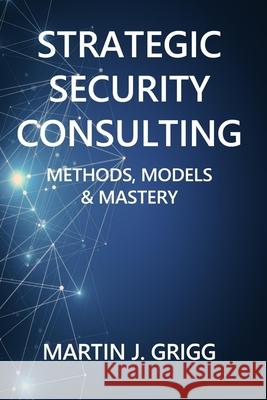 Strategic Security Consulting: Methods, Models & Mastery Martin J. Grigg 9780992725013 Tectec-Press - książka