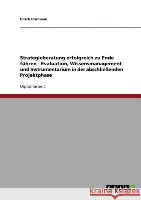 Strategieberatung erfolgreich zu Ende führen - Evaluation, Wissensmanagement und Instrumentarium in der abschließenden Projektphase Hörmann, Ulrich 9783638706124 Grin Verlag - książka