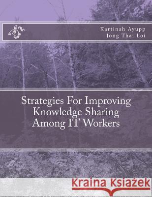 Strategies For Improving Knowledge Sharing Among IT Workers Jong Thai Loi Kartinah Ayupp 9781505645163 Createspace Independent Publishing Platform - książka