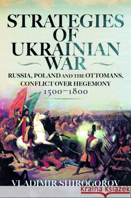 Strategies of Ukrainian War: Russia, Poland and the Ottomans, Conflict over Hegemony, 1500-1800 Vladimir Shirogorov 9781036133115 Pen & Sword Military - książka