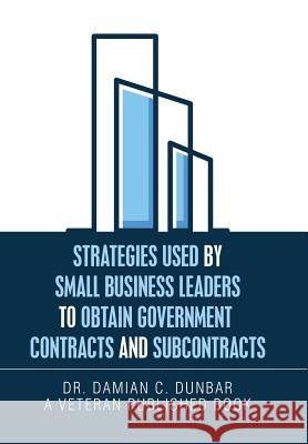 Strategies Used by Small Business Leaders to Obtain Government Contracts and Subcontracts Dunbar 9781796035735 Xlibris Us - książka