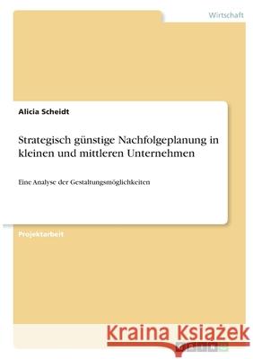 Strategisch günstige Nachfolgeplanung in kleinen und mittleren Unternehmen: Eine Analyse der Gestaltungsmöglichkeiten Scheidt, Alicia 9783346391216 Grin Verlag - książka