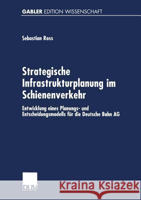 Strategische Infrastrukturplanung Im Schienenverkehr: Entwicklung Eines Planungs- Und Entscheidungsmodells Für Die Deutsche Bahn AG Ross, Sebastian 9783824473267 Deutscher Universitatsverlag - książka