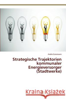 Strategische Trajektorien kommunaler Energieversorger (Stadtwerke) Estermann, Andre 9783838132815 Sudwestdeutscher Verlag Fur Hochschulschrifte - książka