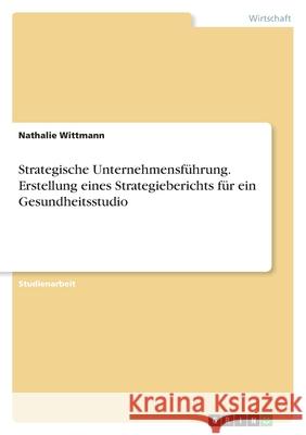 Strategische Unternehmensführung. Erstellung eines Strategieberichts für ein Gesundheitsstudio Wittmann, Nathalie 9783346551054 Grin Verlag - książka