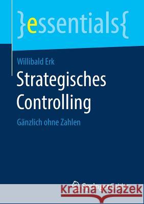 Strategisches Controlling: Gänzlich Ohne Zahlen Erk, Willibald 9783658210700 Springer Gabler - książka
