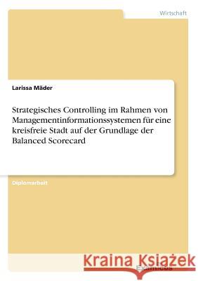Strategisches Controlling im Rahmen von Managementinformationssystemen für eine kreisfreie Stadt auf der Grundlage der Balanced Scorecard Mäder, Larissa 9783869432731 Grin Verlag - książka