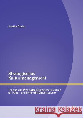 Strategisches Kulturmanagement: Theorie und Praxis der Strategieentwicklung für Kultur- und Nonprofit-Organisationen Garbe, Suntke 9783842890718 Diplomica Verlag Gmbh - książka