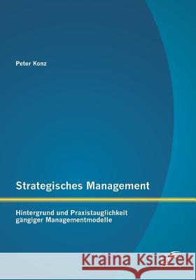 Strategisches Management: Hintergrund und Praxistauglichkeit gängiger Managementmodelle Peter Konz 9783958509887 Diplomica Verlag Gmbh - książka