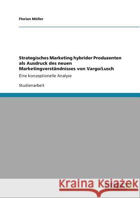 Strategisches Marketing hybrider Produzenten als Ausdruck des neuen Marketingverständnisses von Vargo/Lusch: Eine konzeptionelle Analyse Müller, Florian 9783640826582 Grin Verlag - książka