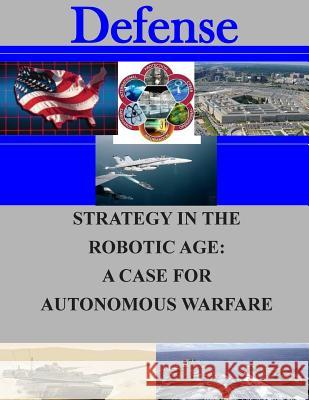 Strategy in the Robotic Age: A Case for Autonomous Warfare Naval Postgraduate School 9781505746235 Createspace - książka