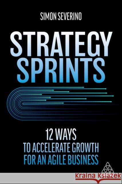 Strategy Sprints: 12 Ways to Accelerate Growth for an Agile Business Simon Severino 9781398603493 Kogan Page - książka