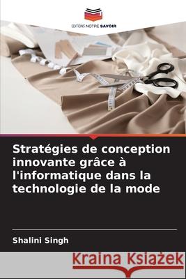 Strat?gies de conception innovante gr?ce ? l'informatique dans la technologie de la mode Shalini Singh 9786207539529 Editions Notre Savoir - książka