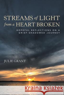 Streams of Light from a Heart Broken: Hopeful Reflections on a Grief-Shadowed Journey Julie Grant 9781664258181 WestBow Press - książka