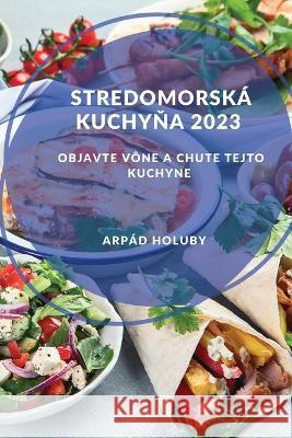 Stredomorsk? kuchyňa 2023: Objavte v?ne a chute tejto kuchyne Arp?d Holuby 9781837528325 Arpad Holuby - książka