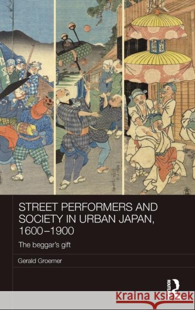 Street Performers and Society in Urban Japan, 1600-1900: The Beggar's Gift Gerald Groemer 9781138924024 Taylor & Francis Group - książka