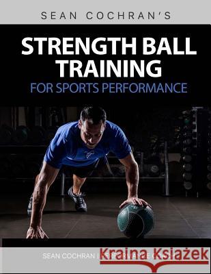 Strength Ball Training for Sports Performance: Exercise Ball & Medicine Ball Exercises, Programs, & Protocols MR Sean Cochran 9781518822971 Createspace Independent Publishing Platform - książka