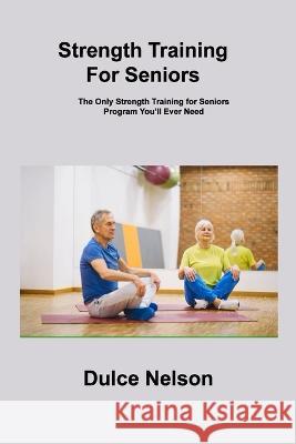 Strength Training For Seniors: The Only Strength Training for Seniors Program You\'ll Ever Need Dulce Nelson 9781806306596 Dulce Nelson - książka