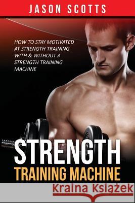 Strength Training Machine: How To Stay Motivated At Strength Training With & Without A Strength Training Machine Scotts, Jason 9781628840841 Weight a Bit - książka