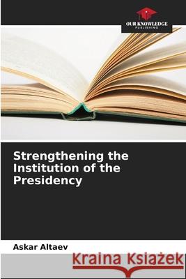 Strengthening the Institution of the Presidency Altaev, Askar 9786209064425 Our Knowledge Publishing - książka