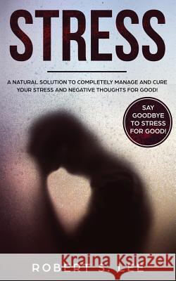 Stress: A Natural Solution to Completely Manage and Cure your Stress and Negative Thoughts for Good! Robert S Lee 9781951083557 Atlas Express Publishing - książka