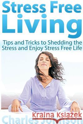 Stress Free Living: Tips and Tricks to Shedding the Stress and Enjoy Stress Free Life Charles Johnson 9781300419419 Lulu.com - książka