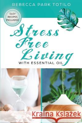 Stress Free Living With Essential Oil Rebecca Park Totilo 9781734325874 Rebecca at the Well Foundation - książka