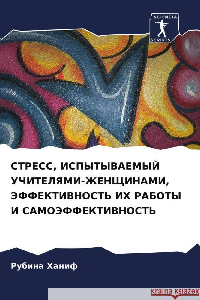 STRESS, ISPYTYVAEMYJ UChITELYaMI-ZhENShhINAMI, JeFFEKTIVNOST' IH RABOTY I SAMOJeFFEKTIVNOST' Hanif, Rubina 9786203104769 Sciencia Scripts - książka