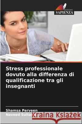Stress professionale dovuto alla differenza di qualificazione tra gli insegnanti Perveen, Shamsa, Sultana, Naveed 9786209115875 Edizioni Sapienza - książka