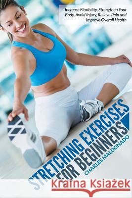 Stretching Exercises For Beginners: Increase Flexibility, Strengthen Your Body, Avoid Injury, Relieve Pain and Improve Overall Health Maldonado, Charles 9781681271675 Speedy Publishing LLC - książka