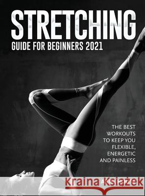 Stretching Guide for Beginners 2021: The Best Workouts to Keep you Flexible, Energetic and Painless Ariel House 9781803347783 Martino Motter - książka