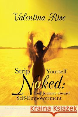 Strip Yourself Naked: Your Journey Toward Self-Empowerment: Inspiring Success Stories on Overcoming Adversity, Hardship, and Challenges Rise, Valentina 9781452509952 Balboa Press International - książka