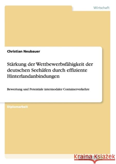 Stärkung der Wettbewerbsfähigkeit der deutschen Seehäfen durch effiziente Hinterlandanbindungen: Bewertung und Potentiale intermodaler Containerverkeh Neubauer, Christian 9783656155270 Grin Verlag - książka