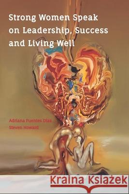 Strong Women Speak on Leadership, Success and Living Well: Lessons for LIfe from Strong Women Through the Ages Steven Howard, Adriana Fuentes Díaz 9781943702381 Caliente Press - książka